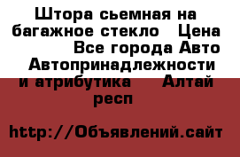 Штора сьемная на багажное стекло › Цена ­ 1 000 - Все города Авто » Автопринадлежности и атрибутика   . Алтай респ.